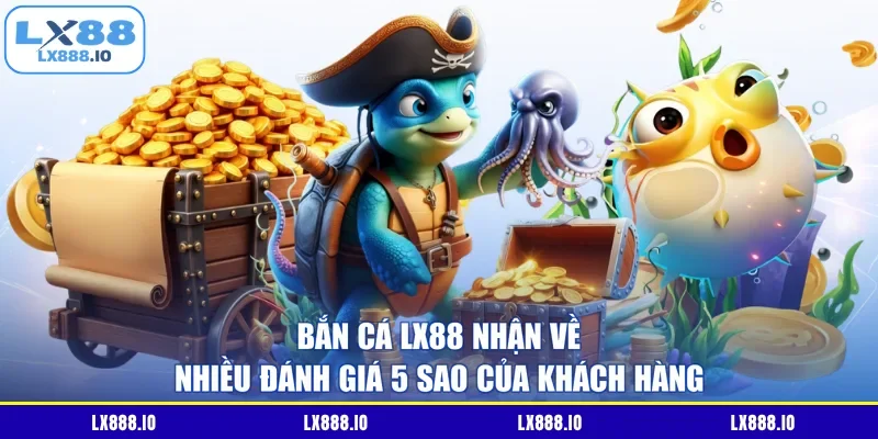 Bắn cá LX88 nhận về nhiều đánh giá 5 sao của khách hàng
