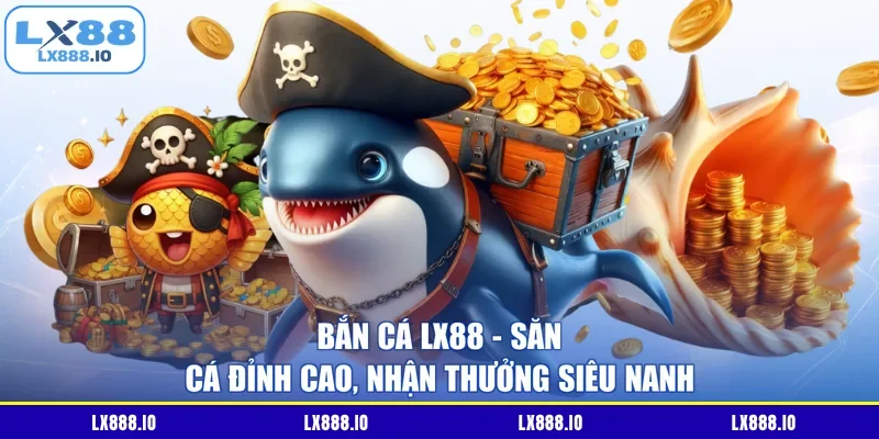 Bắn Cá LX88 – Săn Cá Đỉnh Cao, Nhận Thưởng Siêu Nanh